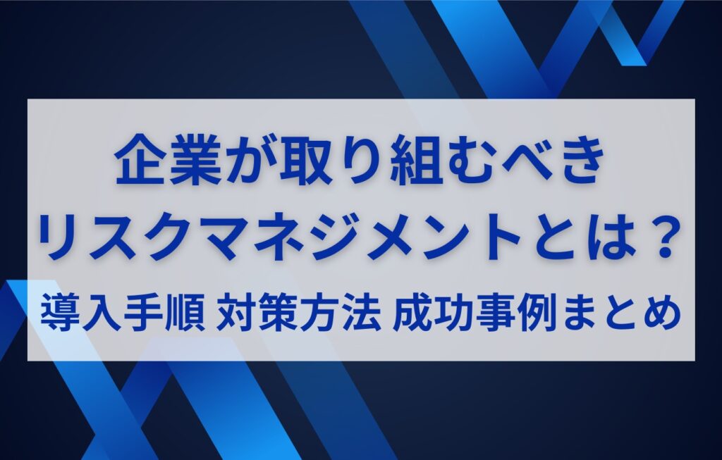 企業が取り組むべきリスクマネジメントとは?導入手順・対策方法・成功事例まとめ