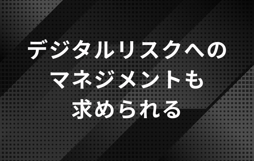 デジタルリスクへのマネジメントも求められる
