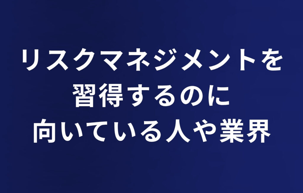リスクマネジメントを習得するのに向いている人や業界