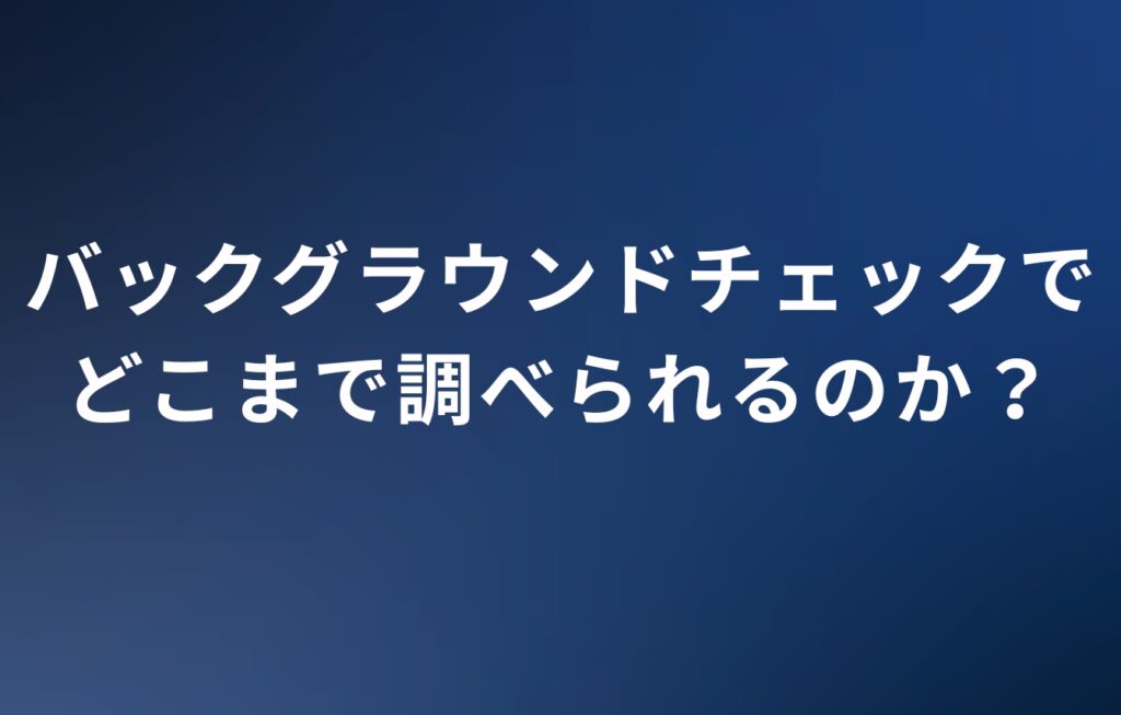 バックグラウンドチェックでどこまで調べられるのか