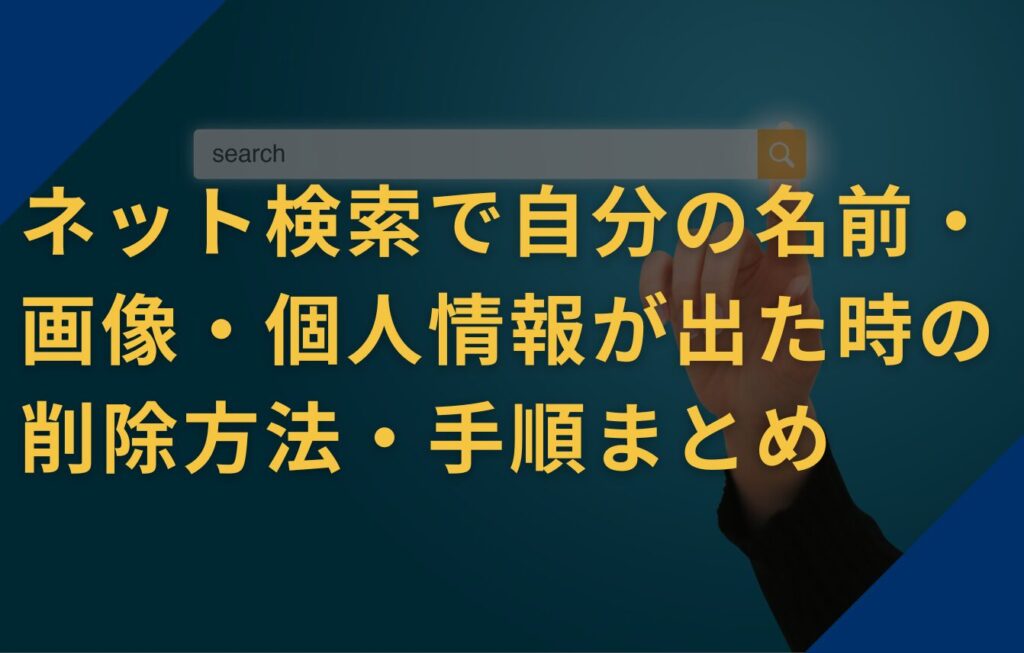 ネット検索で自分の名前・画像・個人情報が出た時の削除方法・手順まとめ