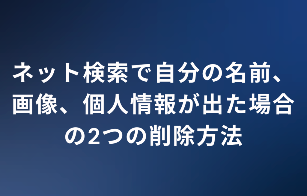 ネット検索で自分の名前、画像、個人情報が出た場合の2つの削除方法