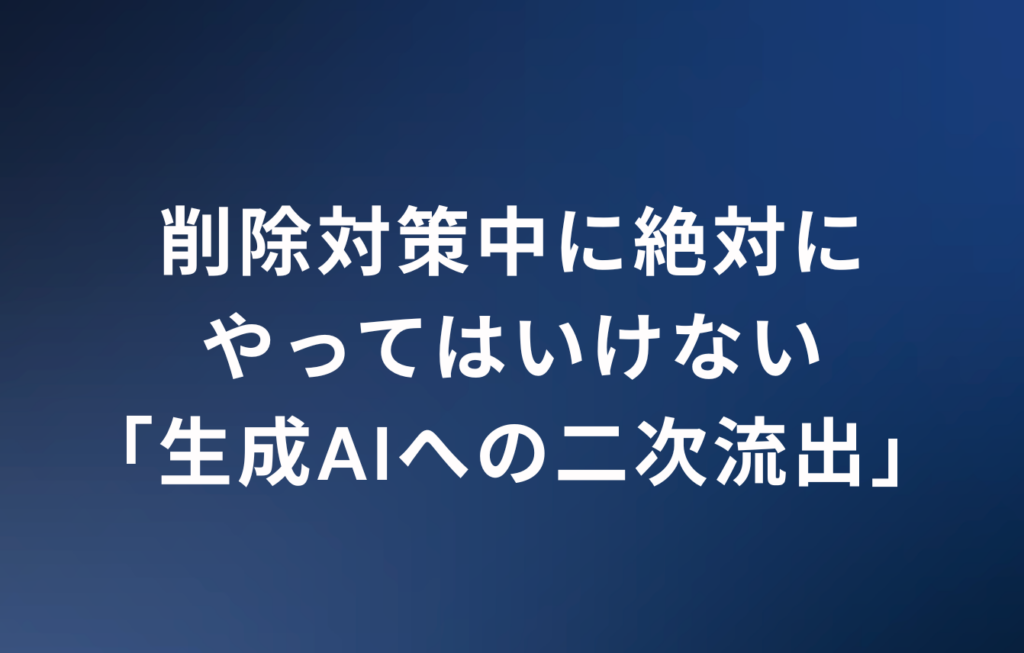 削除対策中に絶対にやってはいけない「生成AIへの二次流出」
