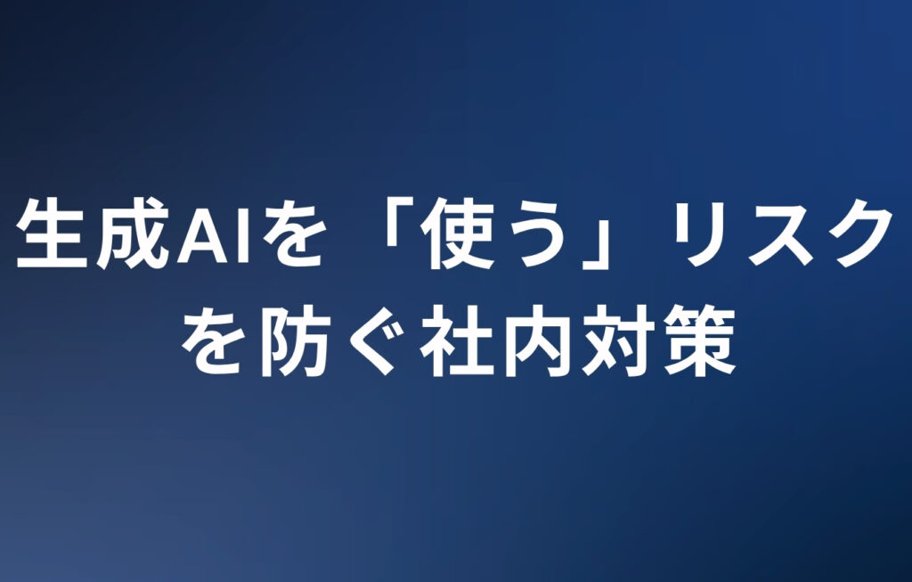 生成AIを「使う」リスクを防ぐ社内対策