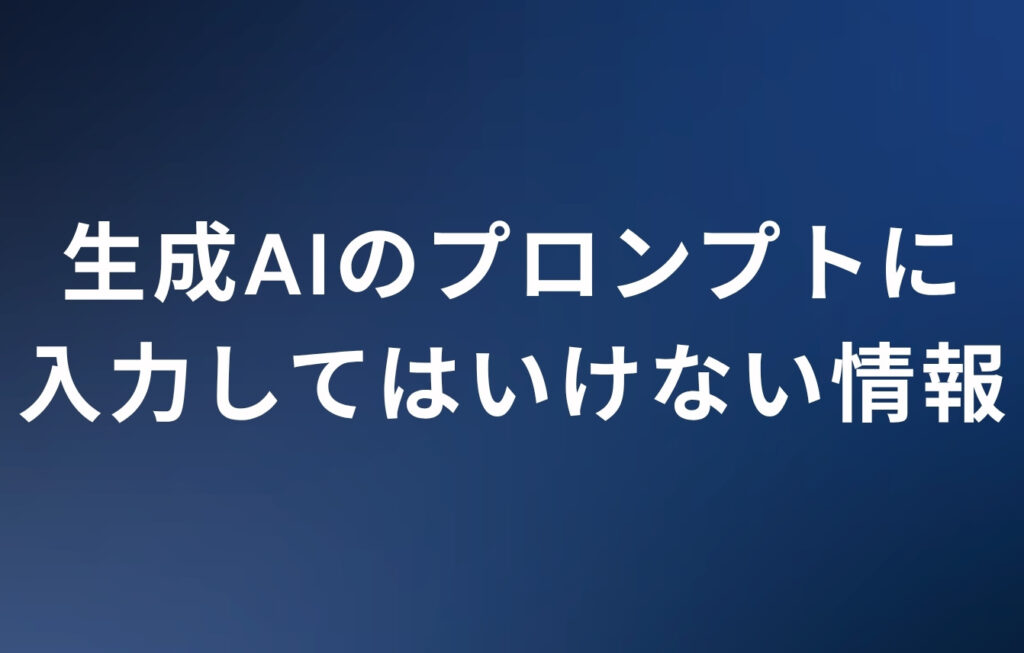 生成AIのプロンプトに入力してはいけない情報とは？