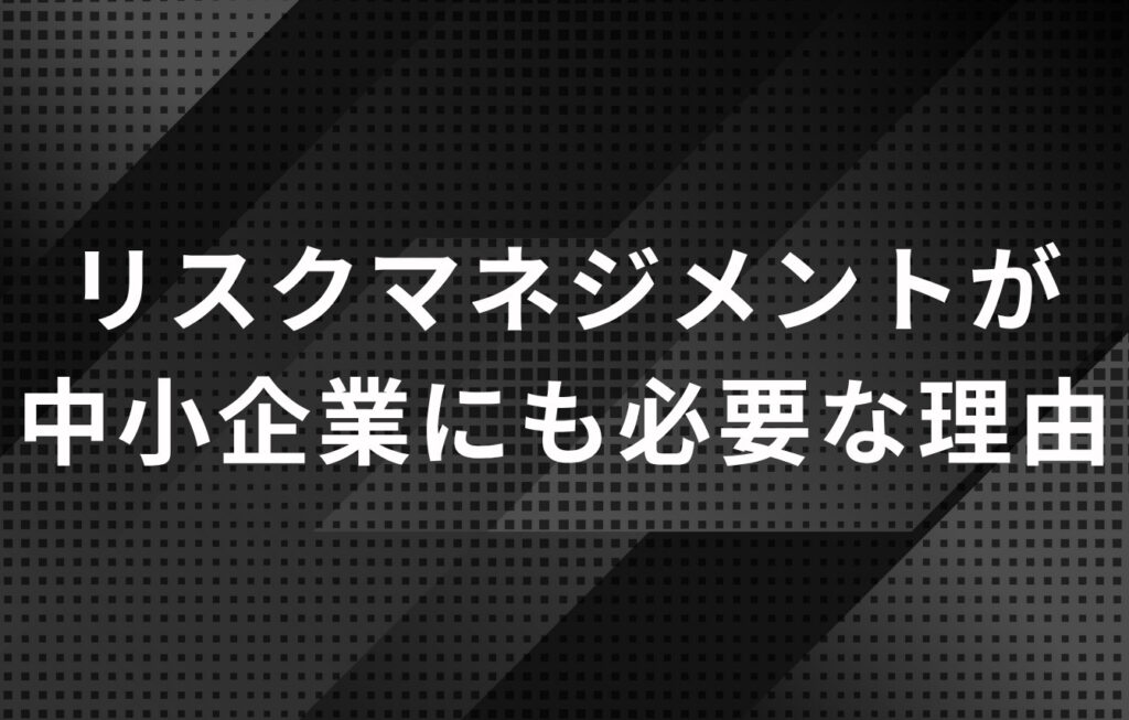 リスクマネジメントが中小企業にも必要な理由とは？