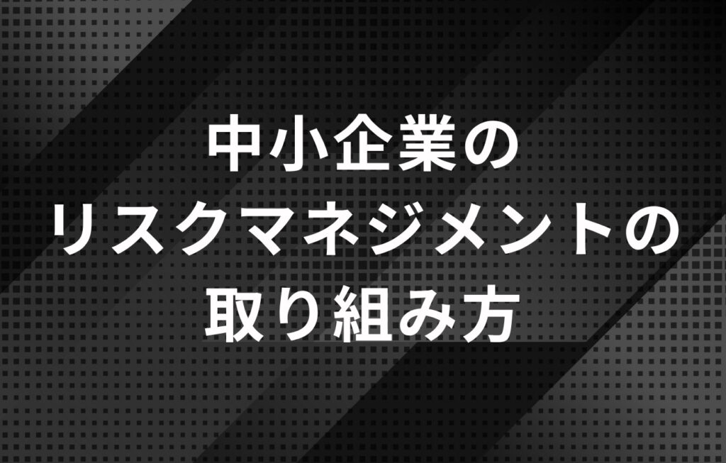 中小企業のリスクマネジメントの取り組み方とは？