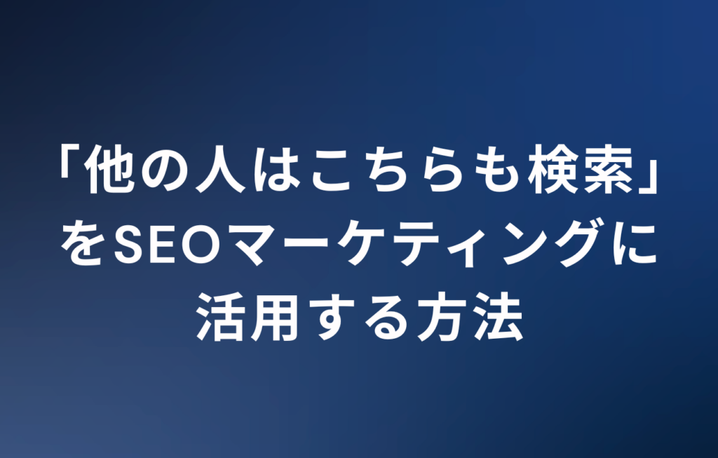 「他の人はこちらも検索」をSEOマーケティングに活用する方法