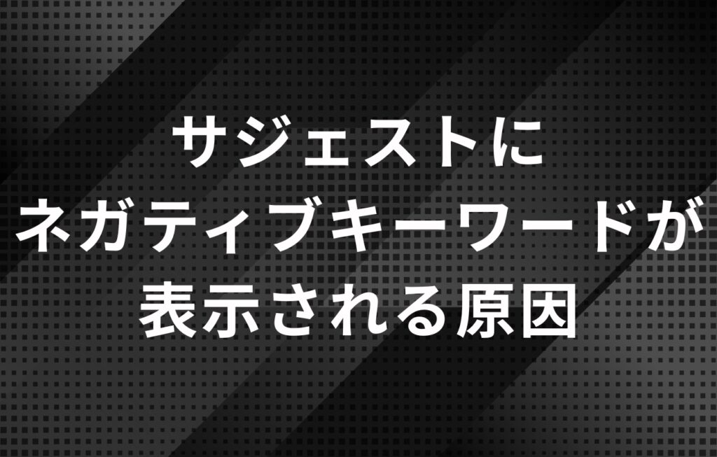 Googleの検索候補（サジェスト）にネガティブキーワードが表示される原因