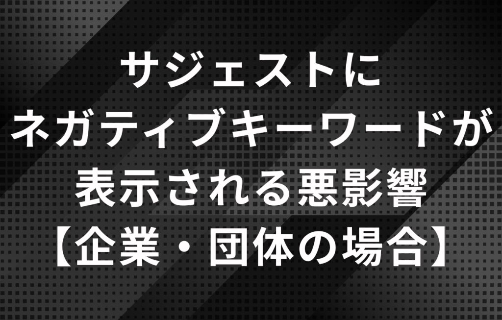 Googleの検索候補（サジェスト）にネガティブキーワードが表示される悪影響【企業・団体の場合】