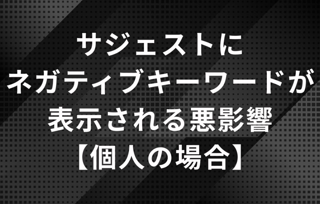 Googleの検索候補（サジェスト）にネガティブキーワードが表示される悪影響【個人の場合】