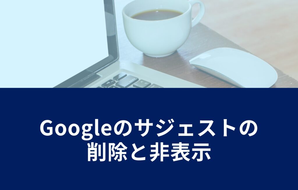 Googleのサジェストの削除と非表示