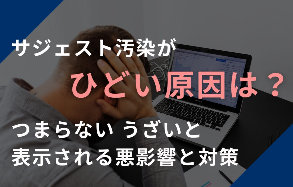 サジェスト汚染がひどい原因は？つまらない・うざいと表示される悪影響と対策方法