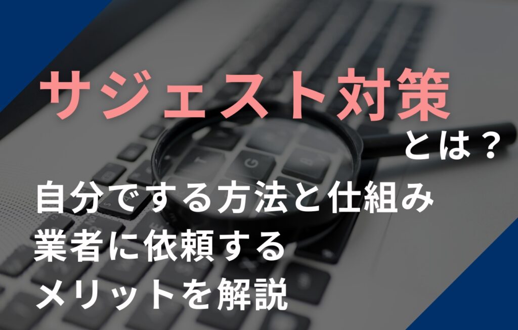 サジェスト対策とは？自分でする方法と仕組み、業者に依頼するメリットを解説