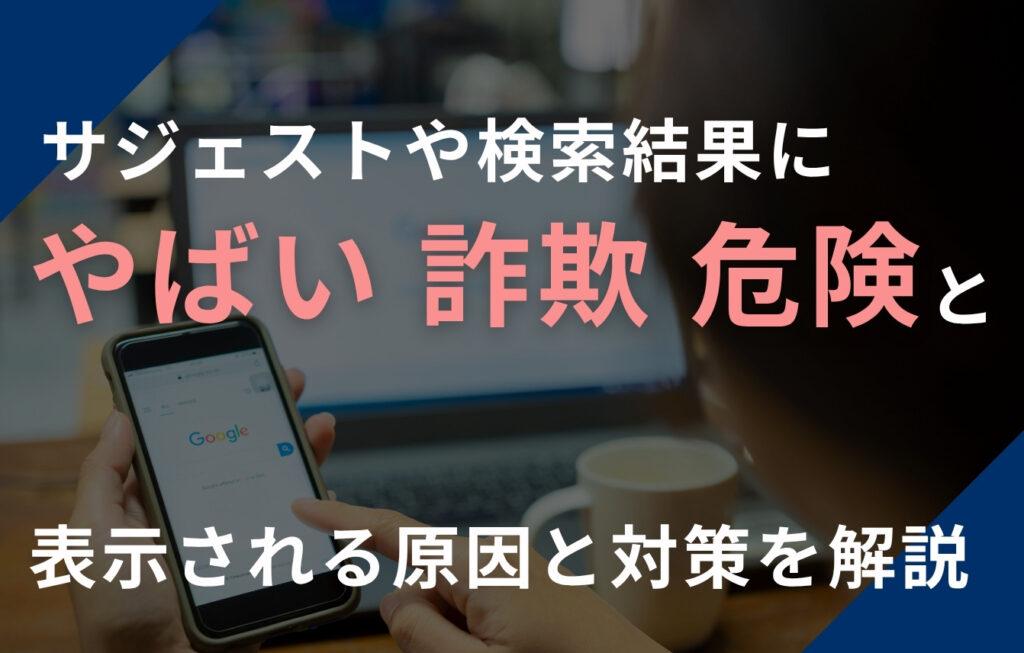 サジェストや検索結果に「やばい・詐欺・危険」などと表示される原因と対策を解説