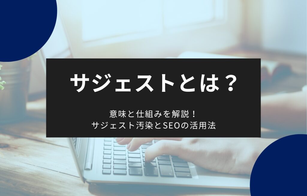 サジェストとは?意味と仕組みを解説!サジェスト汚染とSEOの活用法