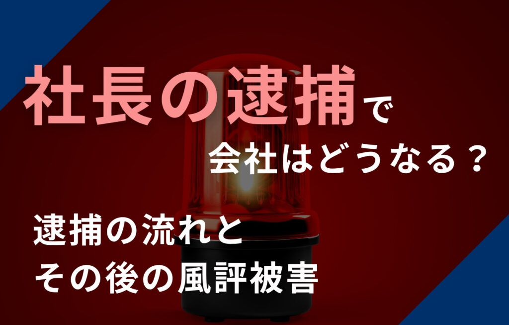代表者（社長）の逮捕で会社はどうなる？逮捕の流れとその後の風評被害