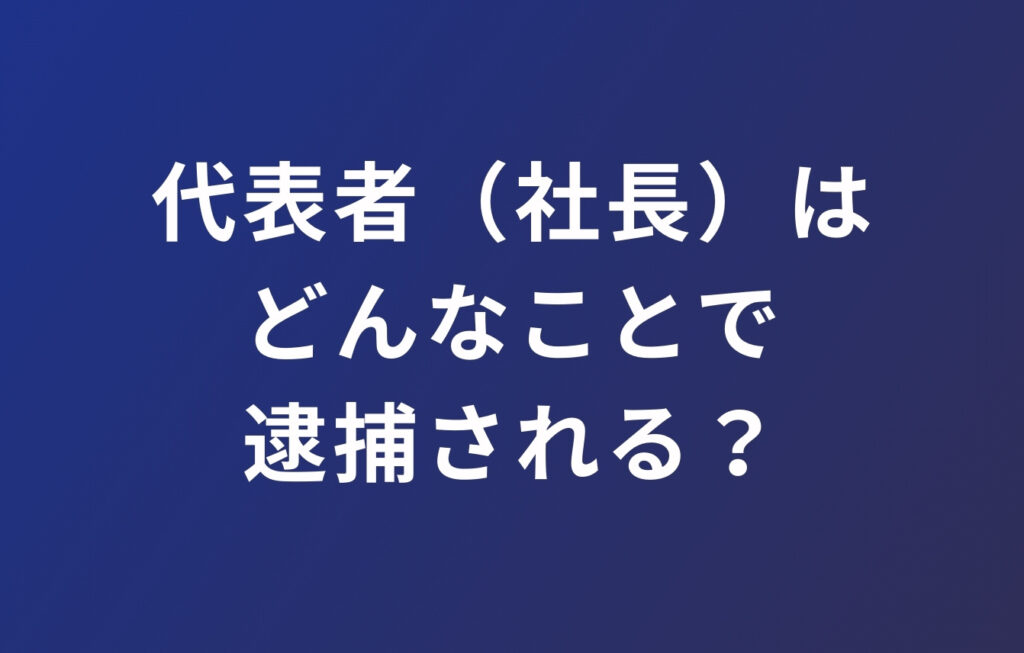 代表者（社長）はどんなことで逮捕される？
