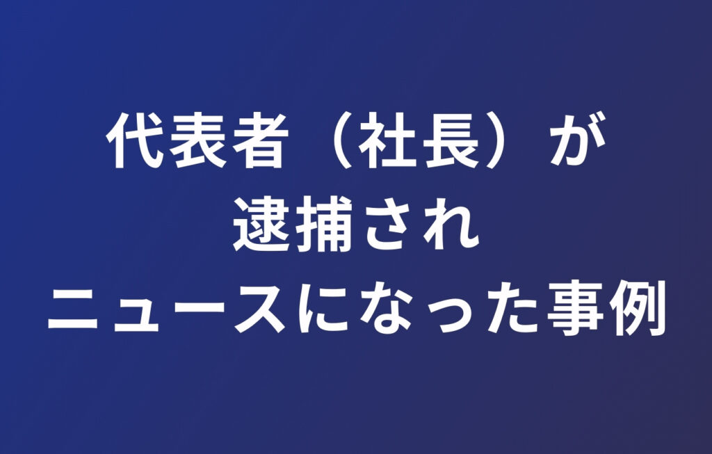 代表者（社長）が逮捕されニュースになった事例