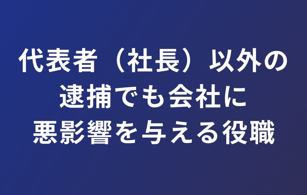 代表者（社長）以外の逮捕でも会社に悪影響を与える役職