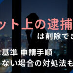 ネットの逮捕歴は削除できる？削除基準・申請手順・できない場合の対処法も解説