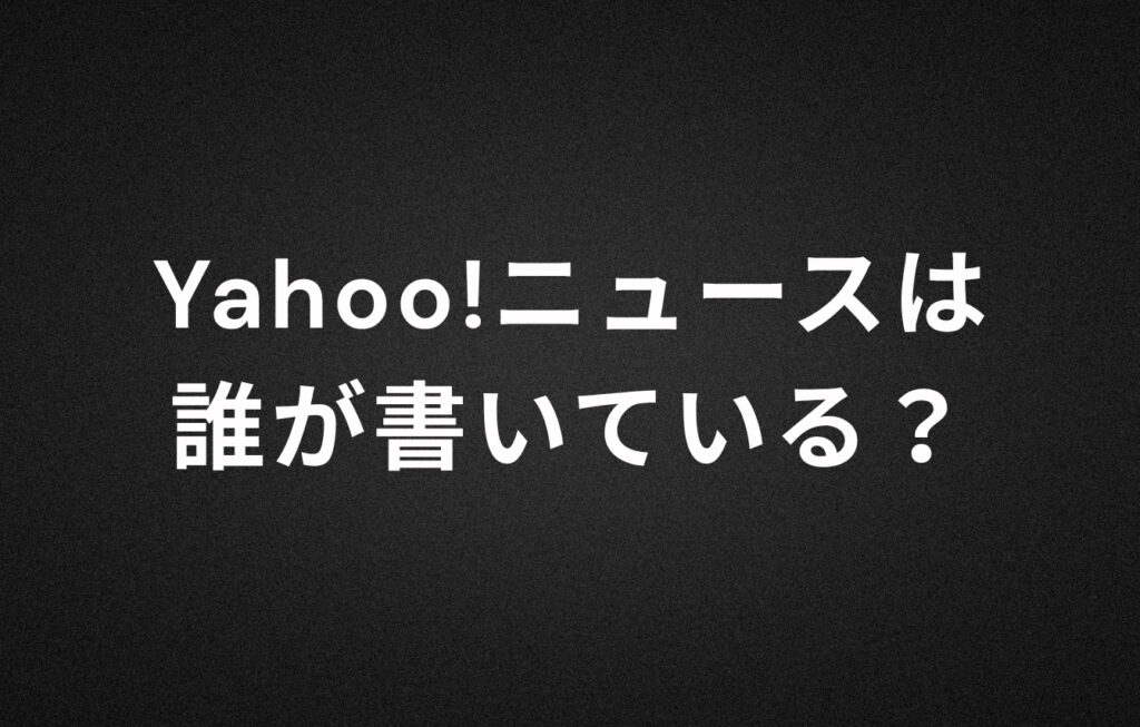Yahoo!ニュースは誰が書いている？