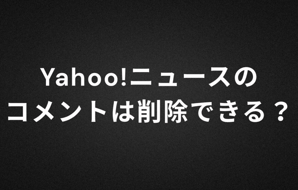 Yahoo!ニュースのコメントは削除できる？