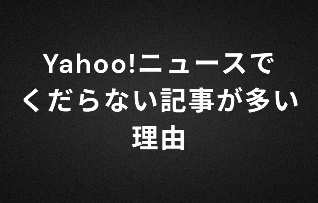 Yahoo!ニュースでくだらない記事が多い理由