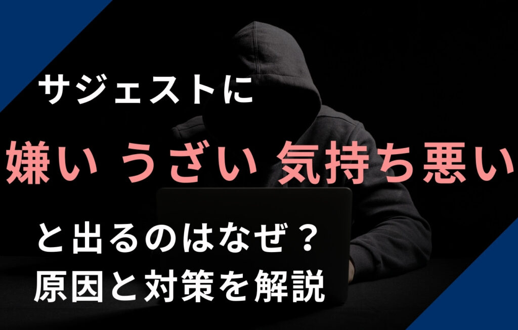 Googleサジェストに嫌い・うざい・気持ち悪いと出るのはなぜ？原因と対策を解説